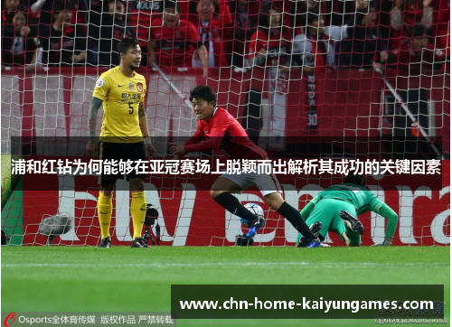 浦和红钻为何能够在亚冠赛场上脱颖而出解析其成功的关键因素