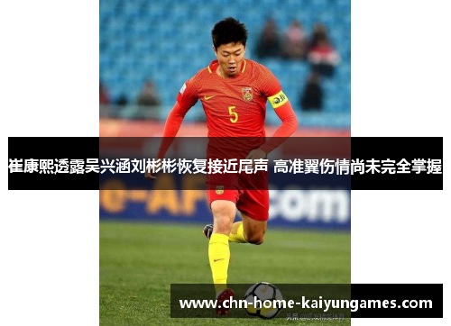 崔康熙透露吴兴涵刘彬彬恢复接近尾声 高准翼伤情尚未完全掌握