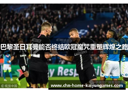 巴黎圣日耳曼能否终结欧冠魔咒重塑辉煌之路