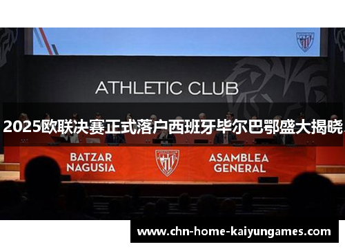 2025欧联决赛正式落户西班牙毕尔巴鄂盛大揭晓