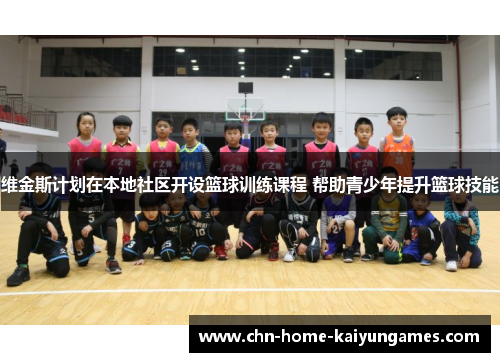 维金斯计划在本地社区开设篮球训练课程 帮助青少年提升篮球技能
